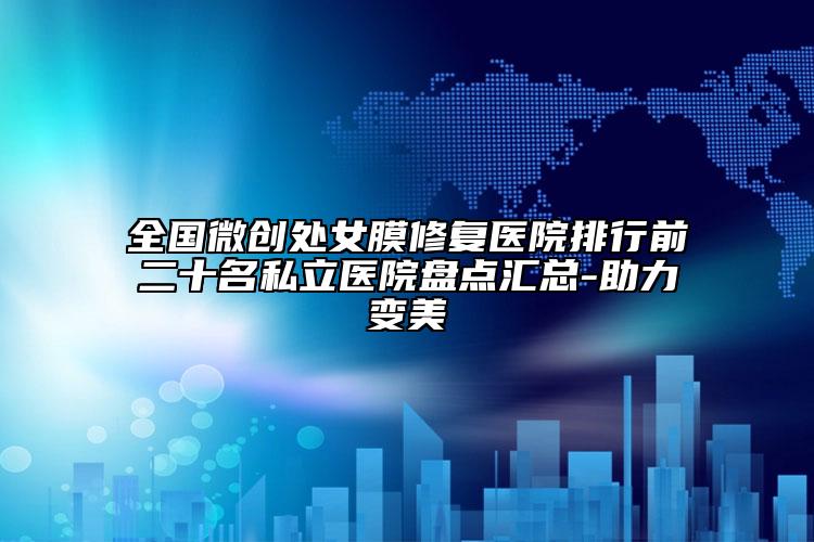 全国微创处女膜修复医院排行前二十名私立医院盘点汇总-助力变美