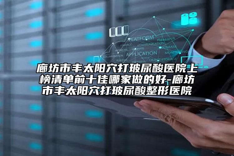 廊坊市丰太阳穴打玻尿酸医院上榜清单前十佳哪家做的好-廊坊市丰太阳穴打玻尿酸整形医院