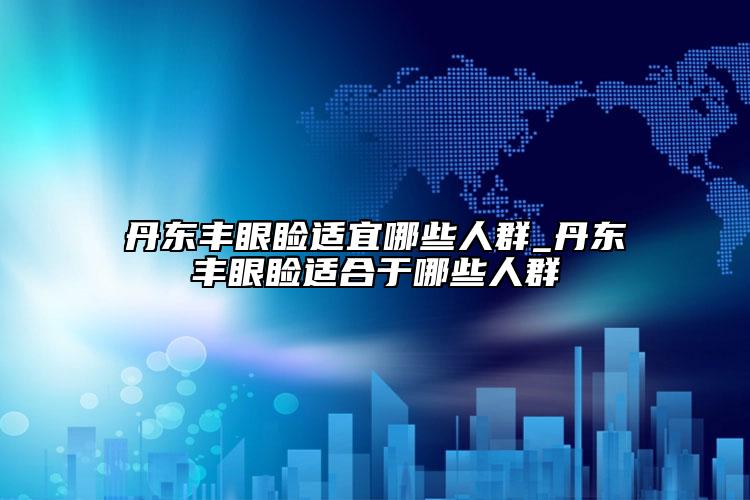 丹东丰眼睑适宜哪些人群_丹东丰眼睑适合于哪些人群