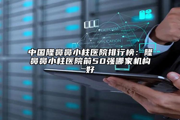 中国隆鼻鼻小柱医院排行榜：隆鼻鼻小柱医院前50强哪家机构好