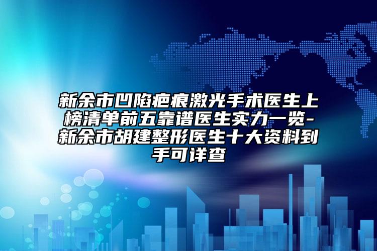 新余市凹陷疤痕激光手术医生上榜清单前五靠谱医生实力一览-新余市胡建整形医生十大资料到手可详查