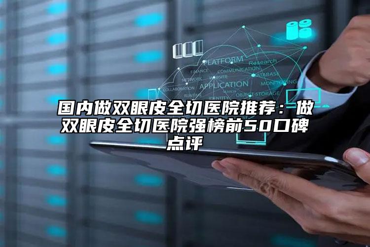 国内做双眼皮全切医院推荐：做双眼皮全切医院强榜前50口碑点评