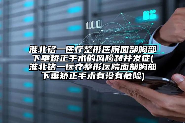 淮北铭一医疗整形医院面部胸部下垂矫正手术的风险和并发症(淮北铭一医疗整形医院面部胸部下垂矫正手术有没有危险)