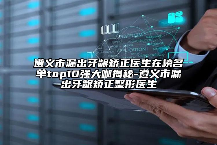 遵义市漏出牙龈矫正医生在榜名单top10强大咖揭秘-遵义市漏出牙龈矫正整形医生
