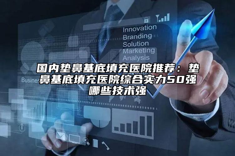 国内垫鼻基底填充医院推荐：垫鼻基底填充医院综合实力50强哪些技术强