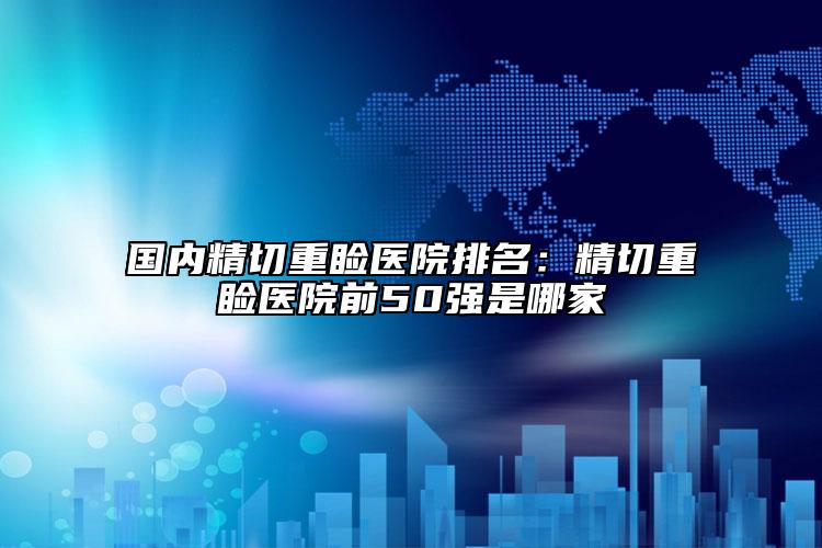 国内精切重睑医院排名：精切重睑医院前50强是哪家