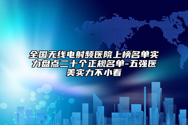 全国无线电射频医院上榜名单实力盘点二十个正规名单-五强医美实力不小看