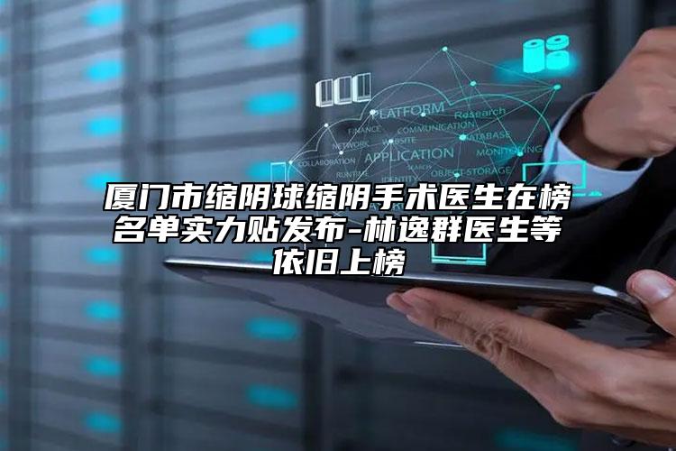 厦门市缩阴球缩阴手术医生在榜名单实力贴发布-林逸群医生等依旧上榜
