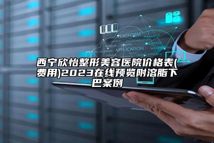 西宁欣怡整形美容医院价格表(费用)2023在线预览附溶脂下巴案例
