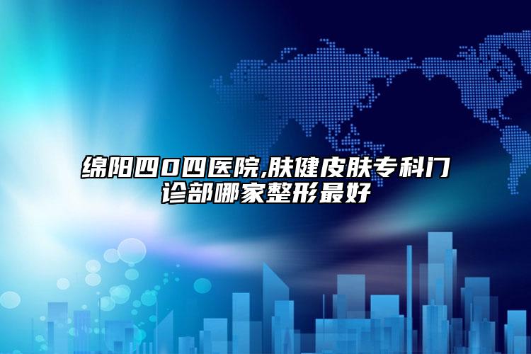 绵阳四0四医院,肤健皮肤专科门诊部哪家整形最好