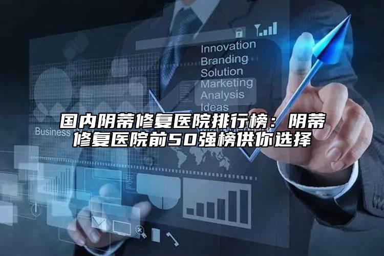 国内阴蒂修复医院排行榜：阴蒂修复医院前50强榜供你选择