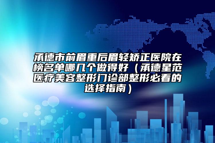 承德市前眉重后眉轻矫正医院在榜名单哪几个做得好（承德星范医疗美容整形门诊部整形必看的选择指南）