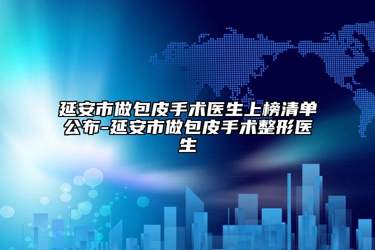 延安市做包皮手术医生上榜清单公布-延安市做包皮手术整形医生