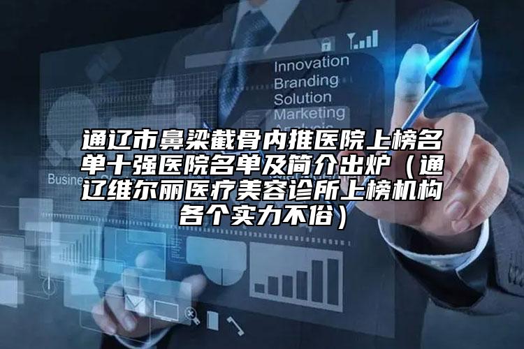 通辽市鼻梁截骨内推医院上榜名单十强医院名单及简介出炉（通辽维尔丽医疗美容诊所上榜机构各个实力不俗）