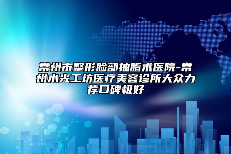 常州市整形脸部抽脂术医院-常州水光工坊医疗美容诊所大众力荐口碑极好