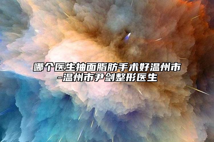 哪个医生抽面脂肪手术好温州市-温州市尹剑整形医生