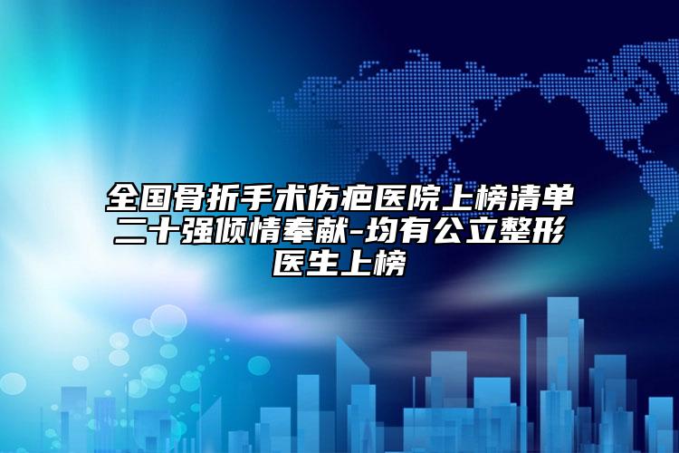 全国骨折手术伤疤医院上榜清单二十强倾情奉献-均有公立整形医生上榜
