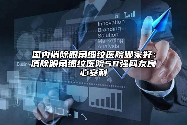 国内消除眼角细纹医院哪家好：消除眼角细纹医院50强网友良心安利