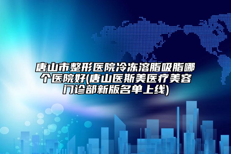 唐山市整形医院冷冻溶脂吸脂哪个医院好(唐山医斯美医疗美容门诊部新版名单上线)