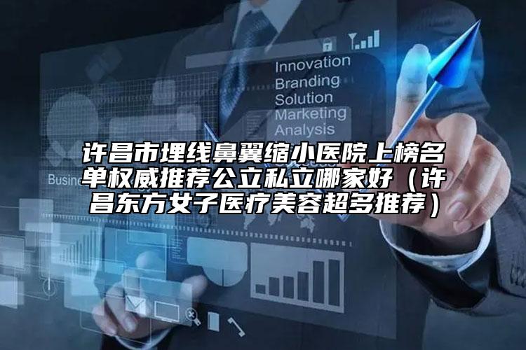许昌市埋线鼻翼缩小医院上榜名单权威推荐公立私立哪家好（许昌东方女子医疗美容超多推荐）