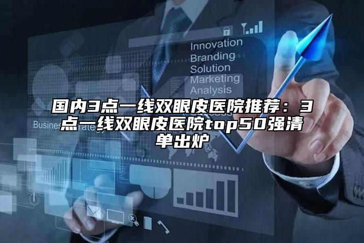 国内3点一线双眼皮医院推荐：3点一线双眼皮医院top50强清单出炉