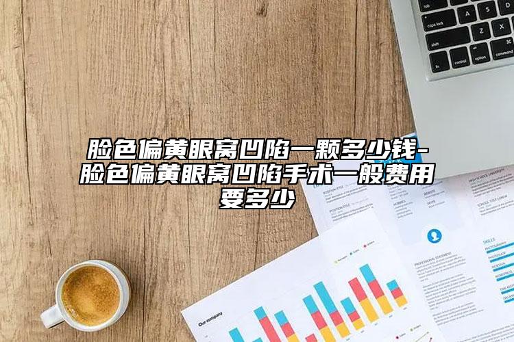 脸色偏黄眼窝凹陷一颗多少钱-脸色偏黄眼窝凹陷手术一般费用要多少