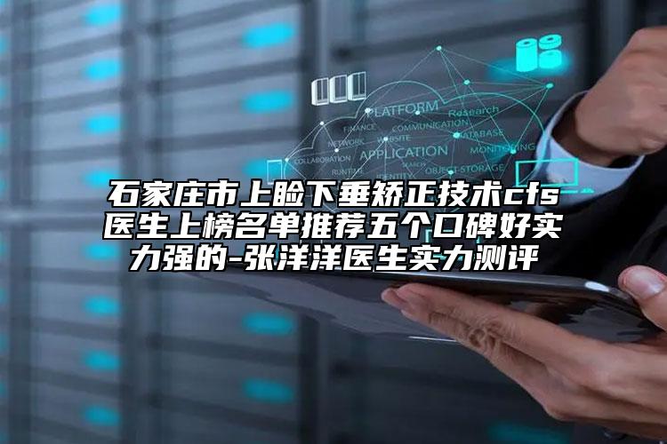 石家庄市上睑下垂矫正技术cfs医生上榜名单推荐五个口碑好实力强的-张洋洋医生实力测评