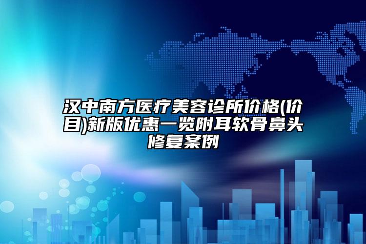 汉中南方医疗美容诊所价格(价目)新版优惠一览附耳软骨鼻头修复案例