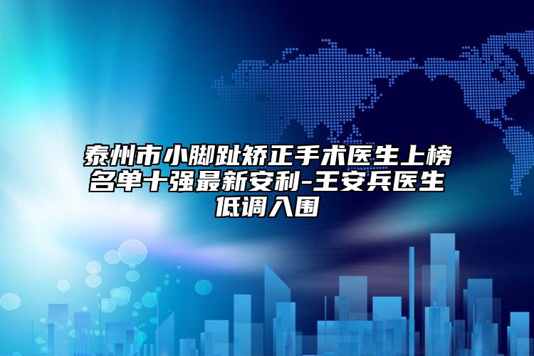 泰州市小脚趾矫正手术医生上榜名单十强最新安利-王安兵医生低调入围