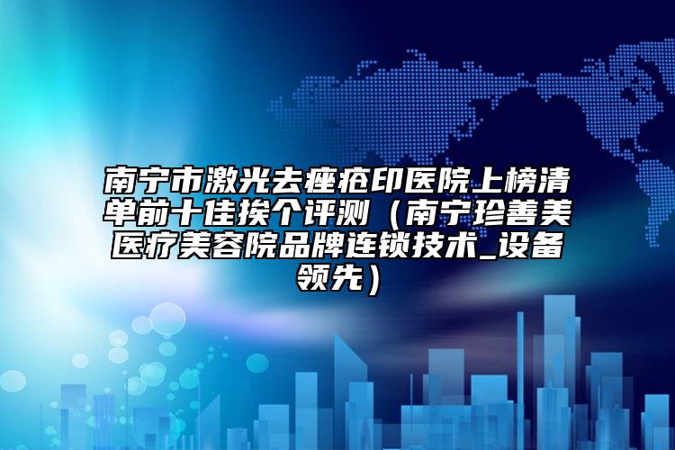南宁市激光去痤疮印医院上榜清单前十佳挨个评测（南宁珍善美医疗美容院品牌连锁技术_设备领先）