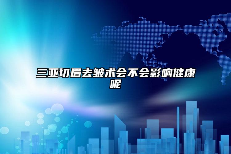 三亚切眉去皱术会不会影响健康呢