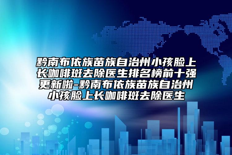 黔南布依族苗族自治州小孩脸上长咖啡斑去除医生排名榜前十强更新啦-黔南布依族苗族自治州小孩脸上长咖啡斑去除医生