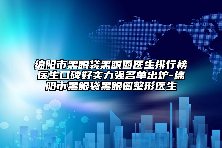 绵阳市黑眼袋黑眼圈医生排行榜医生口碑好实力强名单出炉-绵阳市黑眼袋黑眼圈整形医生