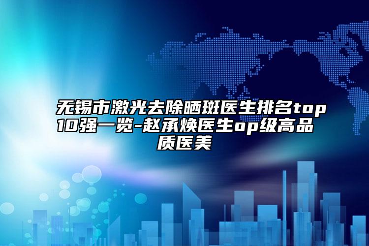 无锡市激光去除晒斑医生排名top10强一览-赵承焕医生op级高品质医美