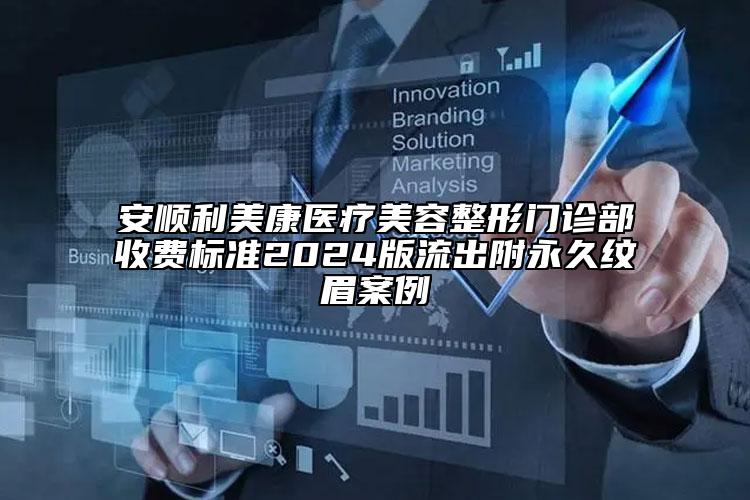 安顺利美康医疗美容整形门诊部收费标准2024版流出附永久纹眉案例