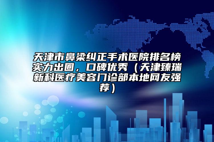 天津市鼻梁纠正手术医院排名榜实力出圈，口碑优秀（天津臻瑞新科医疗美容门诊部本地网友强荐）