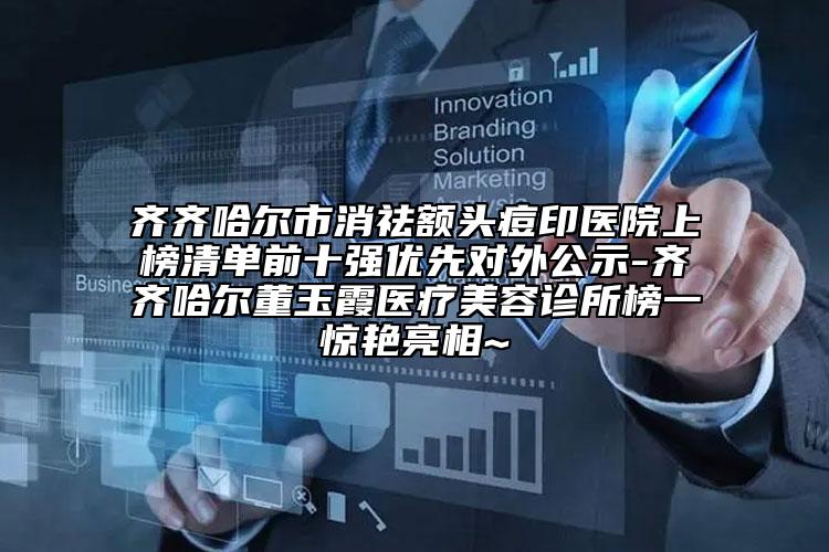 齐齐哈尔市消祛额头痘印医院上榜清单前十强优先对外公示-齐齐哈尔董玉霞医疗美容诊所榜一惊艳亮相~