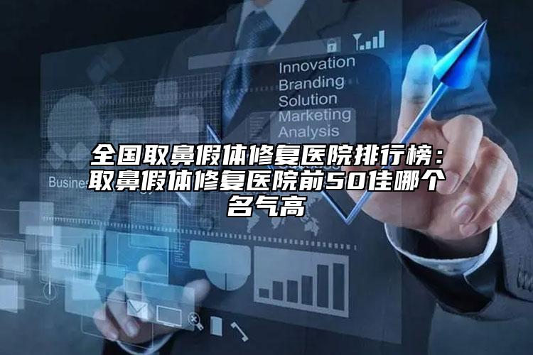 全国取鼻假体修复医院排行榜：取鼻假体修复医院前50佳哪个名气高