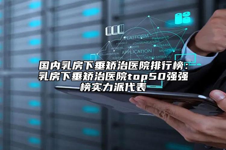国内乳房下垂矫治医院排行榜：乳房下垂矫治医院top50强强榜实力派代表