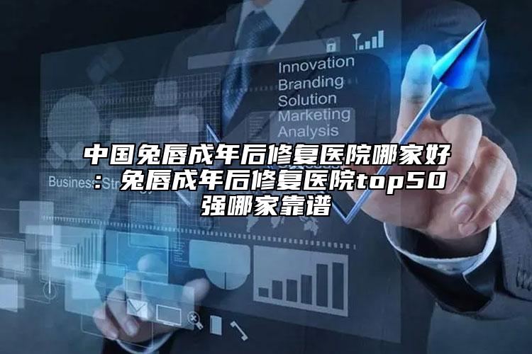 中国兔唇成年后修复医院哪家好：兔唇成年后修复医院top50强哪家靠谱