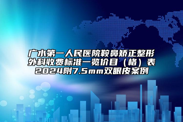 广水第一人民医院鞍鼻矫正整形外科收费标准一览价目（格）表2024附7.5mm双眼皮案例