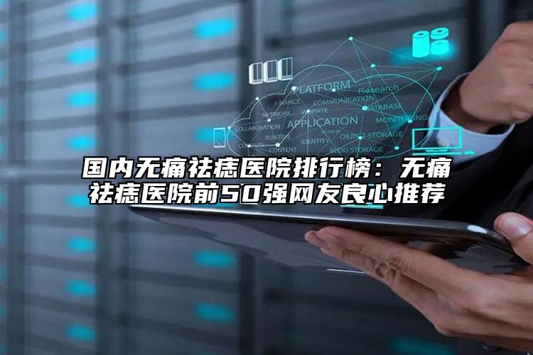 国内无痛祛痣医院排行榜：无痛祛痣医院前50强网友良心推荐
