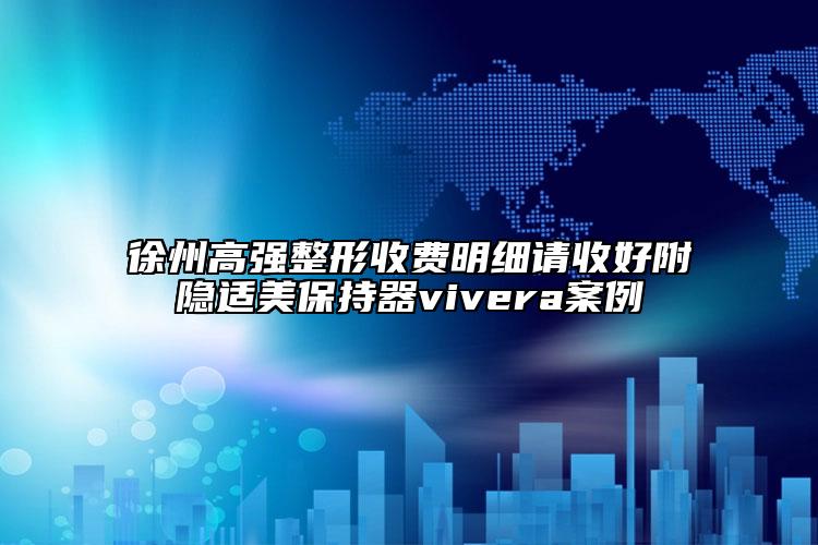 徐州高强整形收费明细请收好附隐适美保持器vivera案例