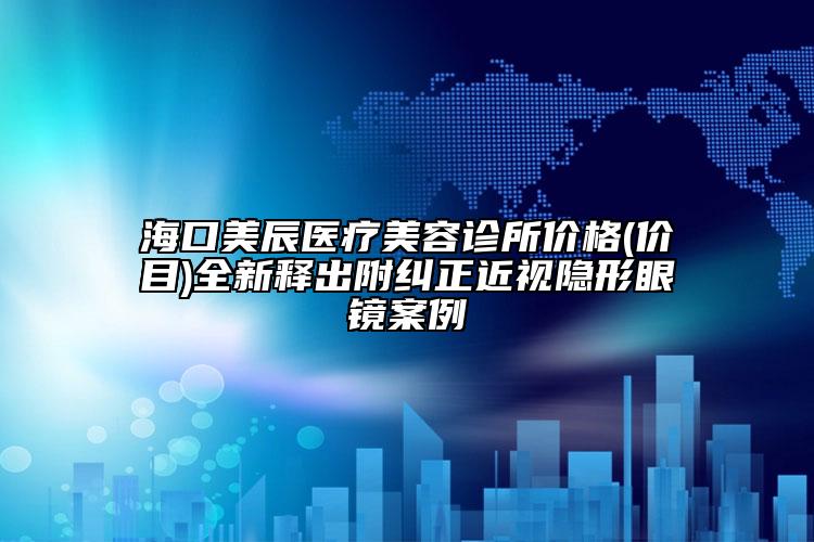 海口美辰医疗美容诊所价格(价目)全新释出附纠正近视隐形眼镜案例