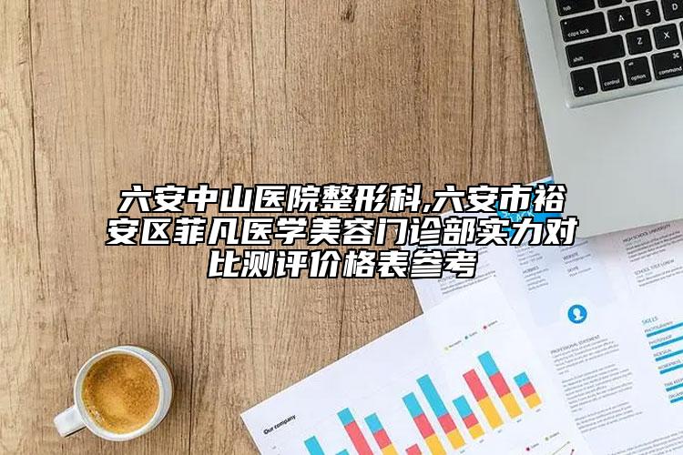 六安中山医院整形科,六安市裕安区菲凡医学美容门诊部实力对比测评价格表参考