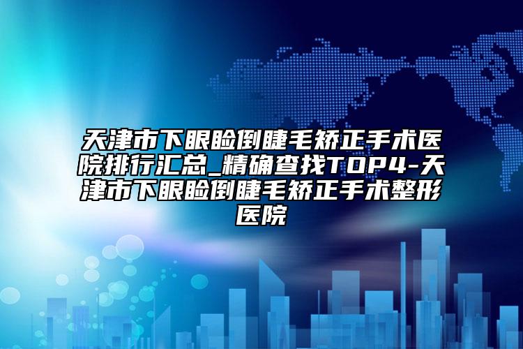天津市下眼睑倒睫毛矫正手术医院排行汇总_精确查找TOP4-天津市下眼睑倒睫毛矫正手术整形医院