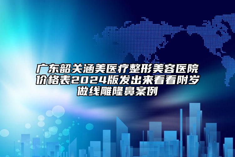 广东韶关涵美医疗整形美容医院价格表2024版发出来看看附岁做线雕隆鼻案例