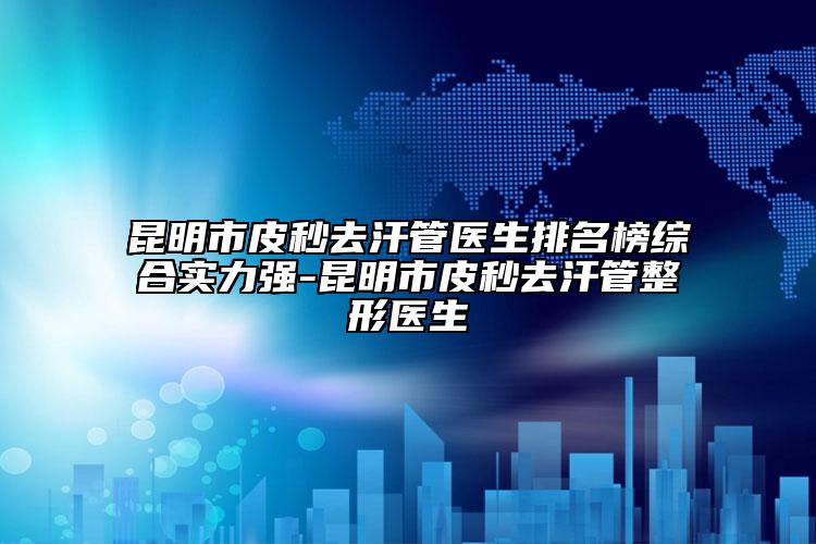 昆明市皮秒去汗管医生排名榜综合实力强-昆明市皮秒去汗管整形医生