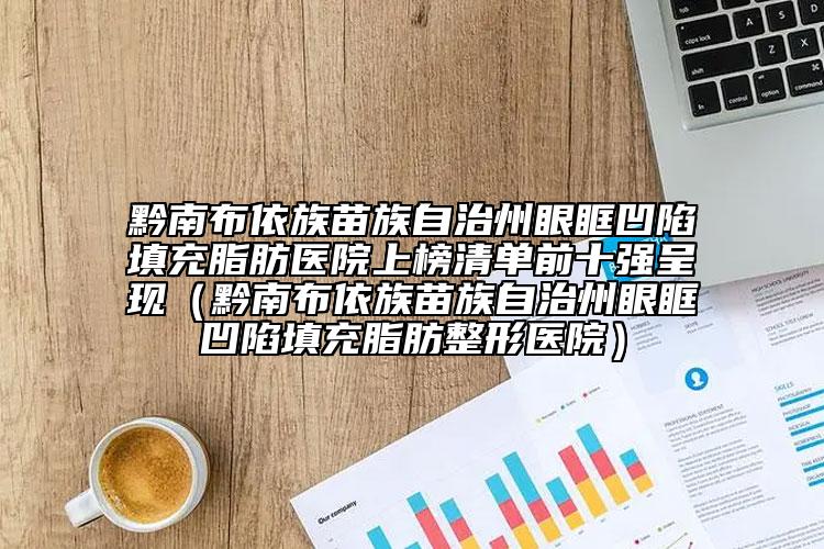 黔南布依族苗族自治州眼眶凹陷填充脂肪医院上榜清单前十强呈现（黔南布依族苗族自治州眼眶凹陷填充脂肪整形医院）