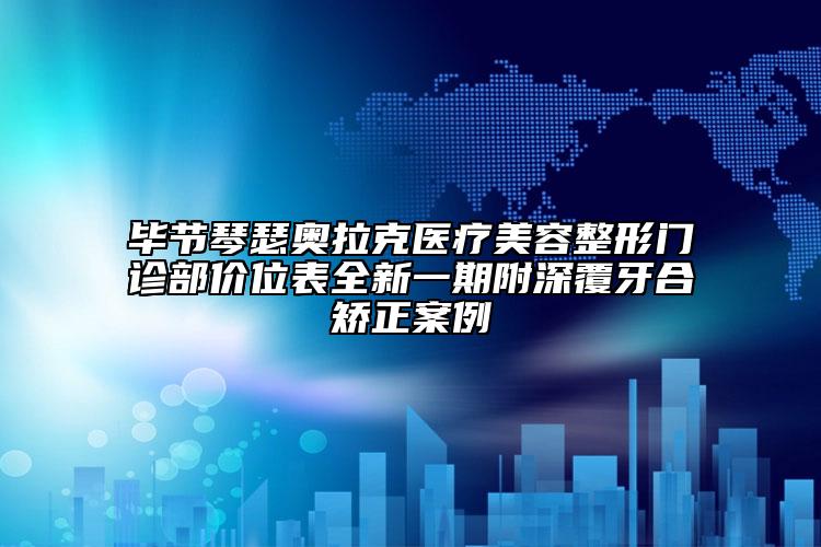 毕节琴瑟奥拉克医疗美容整形门诊部价位表全新一期附深覆牙合矫正案例